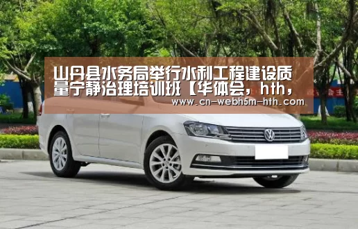 山丹县水务局举行水利工程建设质量宁静治理培训班【华体会,hth,华体会入口】(图1) 华体会,hth,华体会入口
